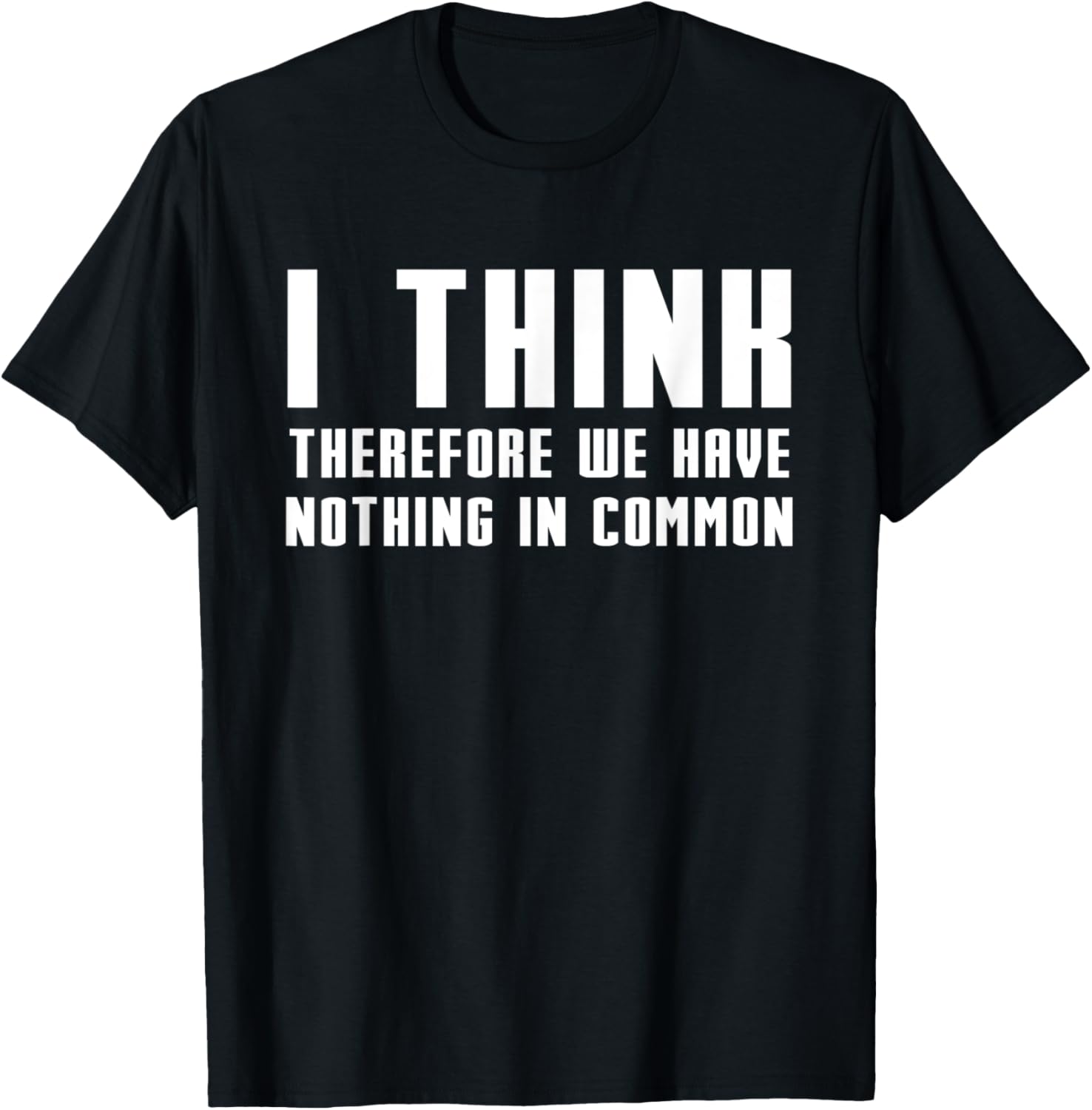I Think Therefore We Have Nothing in Common Funny T-Shirt